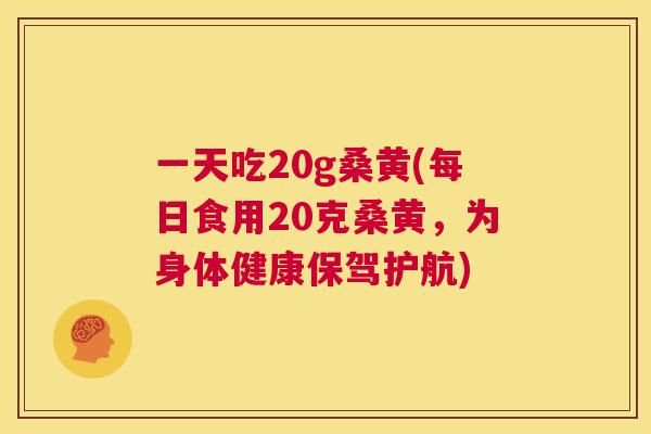 一天吃20g桑黄(每日食用20克桑黄,为身体健康保驾护航) 一天吃20g桑黄(每日食用20克桑黄,为身体健康保驾护航)