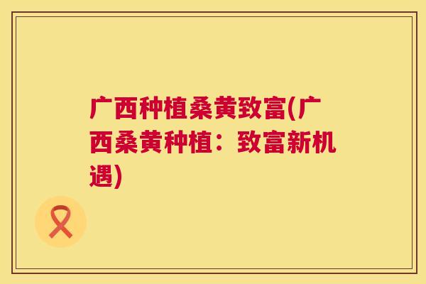 广西种植桑黄致富(广西桑黄种植:致富新机遇) 广西种植桑黄致富(广西桑黄种植:致富新机遇)