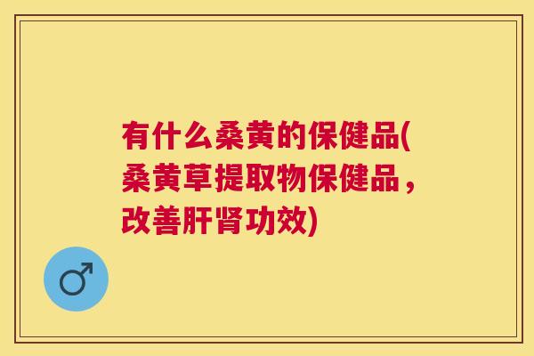有什么桑黄的保健品(桑黄草提取物保健品,改善功效) 有什么桑黄的保健品(桑黄草提取物保健品,改善功效)