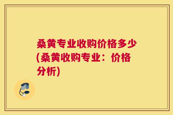 桑黄专业收购价格多少(桑黄收购专业:价格分析) 桑黄专业收购价格多少(桑黄收购专业:价格分析)