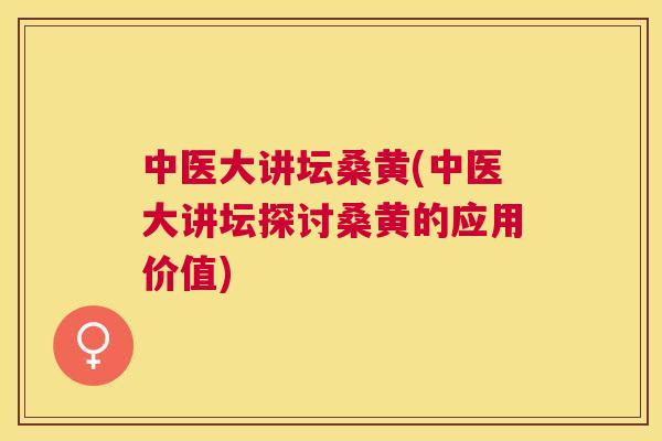 中医大讲坛桑黄(中医大讲坛探讨桑黄的应用价值) 中医大讲坛桑黄(中医大讲坛探讨桑黄的应用价值)