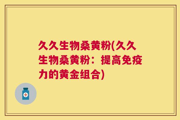 久久生物桑黄粉(久久生物桑黄粉:提高力的黄金组合) 久久生物桑黄粉(久久生物桑黄粉:提高力的黄金组合)