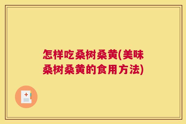 怎样吃桑树桑黄(美味桑树桑黄的食用方法) 怎样吃桑树桑黄(美味桑树桑黄的食用方法)