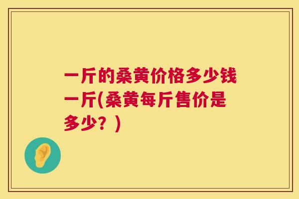 一斤的桑黄价格多少钱一斤(桑黄每斤售价是多少?) 一斤的桑黄价格多少钱一斤(桑黄每斤售价是多少?)