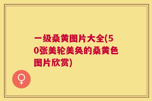 一级桑黄图片大全(50张美轮美奂的桑黄色图片欣赏) 一级桑黄图片大全(50张美轮美奂的桑黄色图片欣赏)
