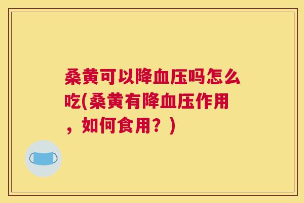 桑黄可以降吗怎么吃(桑黄有降作用,如何食用?) 桑黄可以降吗怎么吃(桑黄有降作用,如何食用?)