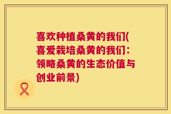 喜欢种植桑黄的我们(喜爱栽培桑黄的我们:领略桑黄的生态价值与创业前景) 喜欢种植桑黄的我们(喜爱栽培桑黄的我们:领略桑黄的生态价值与创业前景)