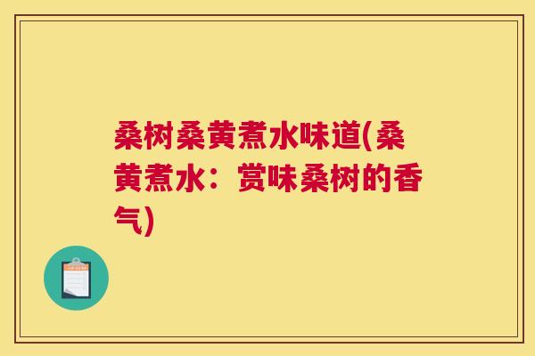 桑树桑黄煮水味道(桑黄煮水:赏味桑树的香气) 桑树桑黄煮水味道(桑黄煮水:赏味桑树的香气)