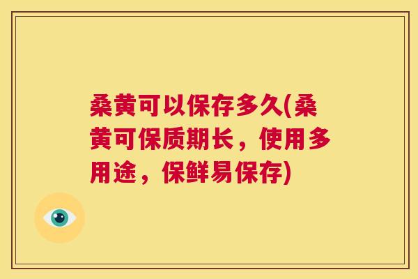 桑黄可以保存多久(桑黄可保质期长，使用多用途，保鲜易保存)