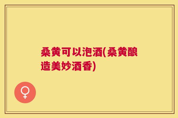 桑黄可以泡酒(桑黄酿造美妙酒香) 桑黄可以泡酒(桑黄酿造美妙酒香)