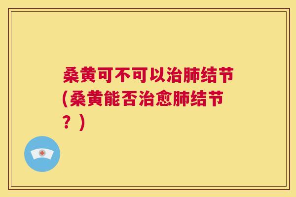 桑黄可不可以结节(桑黄能否愈结节？)
