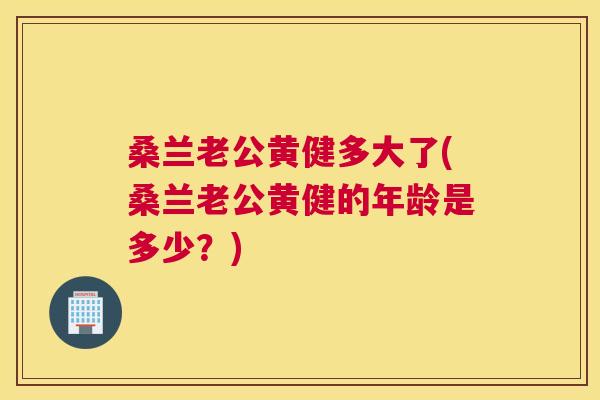 桑兰老公黄健多大了(桑兰老公黄健的年龄是多少?) 桑兰老公黄健多大了(桑兰老公黄健的年龄是多少?)