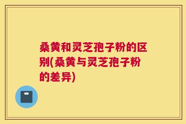 桑黄和灵芝孢子粉的区别(桑黄与灵芝孢子粉的差异) 桑黄和灵芝孢子粉的区别(桑黄与灵芝孢子粉的差异)