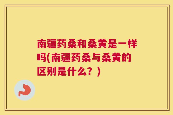 南疆药桑和桑黄是一样吗(南疆药桑与桑黄的区别是什么?) 南疆药桑和桑黄是一样吗(南疆药桑与桑黄的区别是什么?)