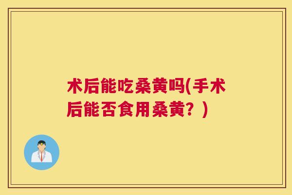 术后能吃桑黄吗(手术后能否食用桑黄?) 术后能吃桑黄吗(手术后能否食用桑黄?)
