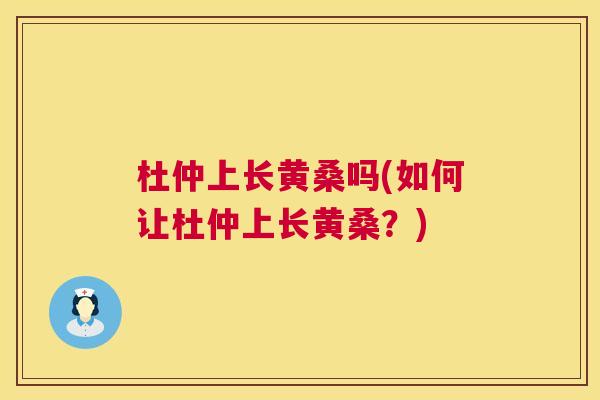 杜仲上长黄桑吗(如何让杜仲上长黄桑?) 杜仲上长黄桑吗(如何让杜仲上长黄桑?)