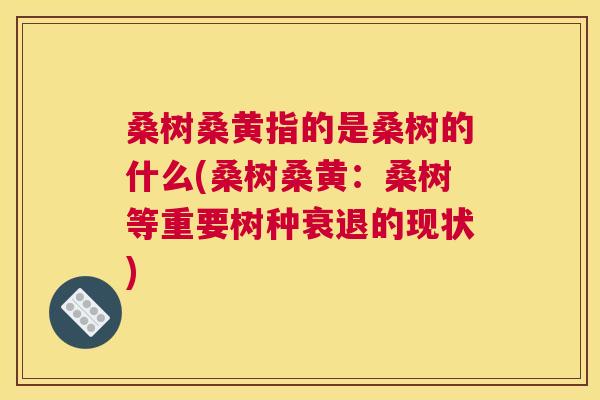 桑树桑黄指的是桑树的什么(桑树桑黄:桑树等重要树种衰退的现状) 桑树桑黄指的是桑树的什么(桑树桑黄:桑树等重要树种衰退的现状)