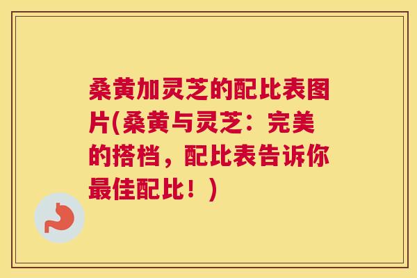 桑黄加灵芝的配比表图片(桑黄与灵芝:完美的搭档,配比表告诉你佳配比!) 桑黄加灵芝的配比表图片(桑黄与灵芝:完美的搭档,配比表告诉你佳配比!)