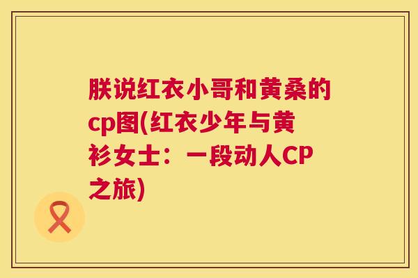 朕说红衣小哥和黄桑的cp图(红衣少年与黄衫女士:一段动人CP之旅) 朕说红衣小哥和黄桑的cp图(红衣少年与黄衫女士:一段动人CP之旅)