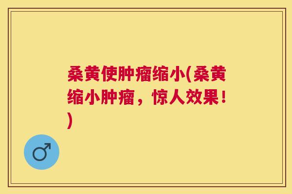 桑黄使缩小(桑黄缩小,惊人效果!) 桑黄使缩小(桑黄缩小,惊人效果!)