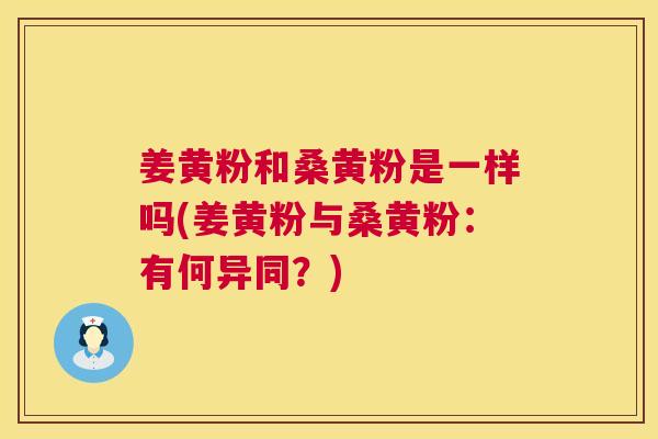 姜黄粉和桑黄粉是一样吗(姜黄粉与桑黄粉:有何异同?) 姜黄粉和桑黄粉是一样吗(姜黄粉与桑黄粉:有何异同?)