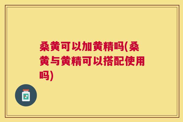 桑黄可以加黄精吗(桑黄与黄精可以搭配使用吗) 桑黄可以加黄精吗(桑黄与黄精可以搭配使用吗)