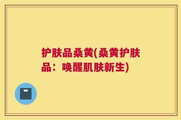 护肤品桑黄(桑黄护肤品:唤醒新生) 护肤品桑黄(桑黄护肤品:唤醒新生)