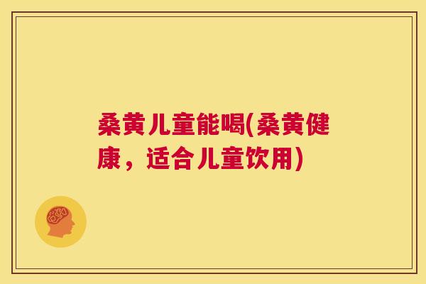 桑黄儿童能喝(桑黄健康,适合儿童饮用) 桑黄儿童能喝(桑黄健康,适合儿童饮用)