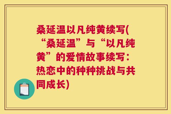 桑延温以凡纯黄续写(“桑延温”与“以凡纯黄”的爱情故事续写:热恋中的种种挑战与共同成长) 桑延温以凡纯黄续写(“桑延温”与“以凡纯黄”的爱情故事续写:热恋中的种种挑战与共同成长)
