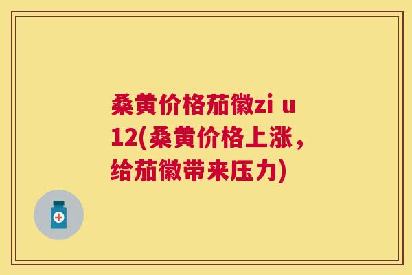 桑黄价格茄徽zi u12(桑黄价格上涨,给茄徽带来压力) 桑黄价格茄徽zi u12(桑黄价格上涨,给茄徽带来压力)