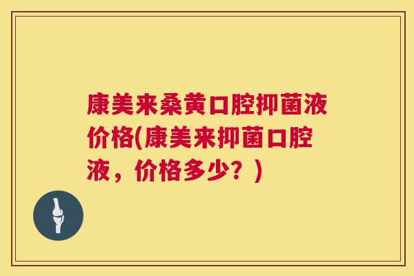 康美来桑黄口腔抑菌液价格(康美来抑菌口腔液,价格多少?) 康美来桑黄口腔抑菌液价格(康美来抑菌口腔液,价格多少?)