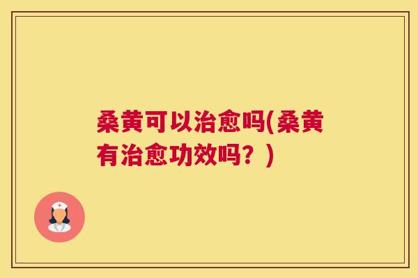 桑黄可以愈吗(桑黄有愈功效吗?) 桑黄可以愈吗(桑黄有愈功效吗?)