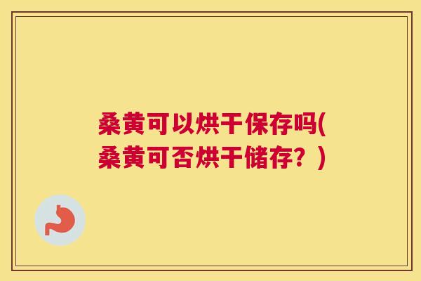 桑黄可以烘干保存吗(桑黄可否烘干储存?) 桑黄可以烘干保存吗(桑黄可否烘干储存?)