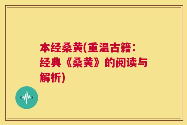 本经桑黄(重温古籍:经典《桑黄》的阅读与解析) 本经桑黄(重温古籍:经典《桑黄》的阅读与解析)