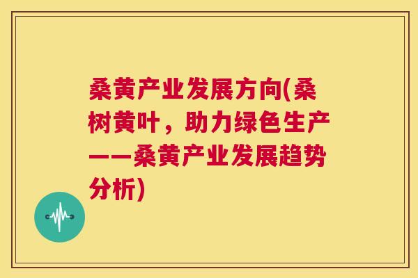 桑黄产业发展方向(桑树黄叶,助力绿色生产——桑黄产业发展趋势分析) 桑黄产业发展方向(桑树黄叶,助力绿色生产——桑黄产业发展趋势分析)