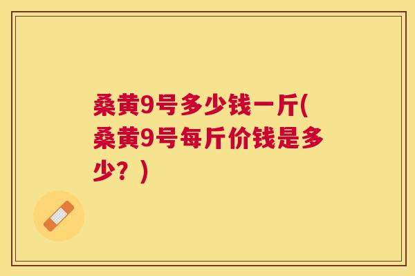 桑黄9号多少钱一斤(桑黄9号每斤价钱是多少?) 桑黄9号多少钱一斤(桑黄9号每斤价钱是多少?)