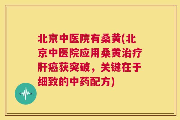 北京中医院有桑黄(北京中医院应用桑黄获突破,关键在于细致的配方) 北京中医院有桑黄(北京中医院应用桑黄获突破,关键在于细致的配方)