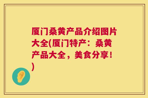 厦门桑黄产品介绍图片大全(厦门特产:桑黄产品大全,美食分享!) 厦门桑黄产品介绍图片大全(厦门特产:桑黄产品大全,美食分享!)
