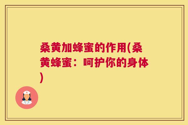 桑黄加蜂蜜的作用(桑黄蜂蜜:呵护你的身体) 桑黄加蜂蜜的作用(桑黄蜂蜜:呵护你的身体)
