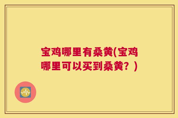 宝鸡哪里有桑黄(宝鸡哪里可以买到桑黄？)