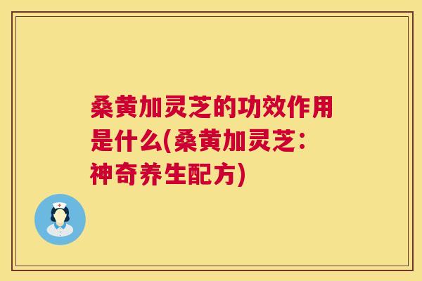 桑黄加灵芝的功效作用是什么(桑黄加灵芝:神奇养生配方) 桑黄加灵芝的功效作用是什么(桑黄加灵芝:神奇养生配方)