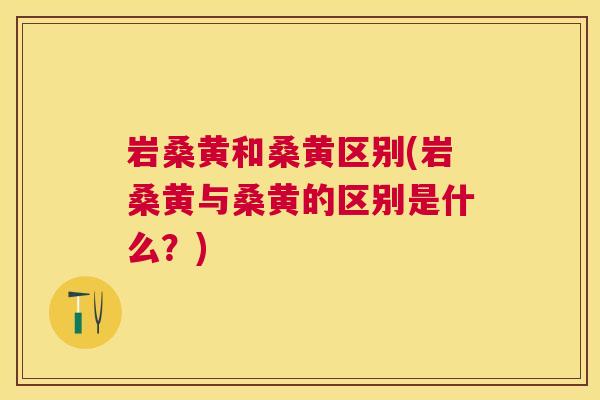 岩桑黄和桑黄区别(岩桑黄与桑黄的区别是什么?) 岩桑黄和桑黄区别(岩桑黄与桑黄的区别是什么?)