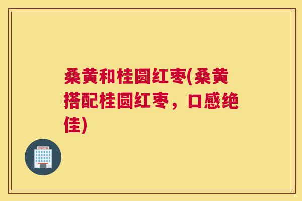 桑黄和桂圆红枣(桑黄搭配桂圆红枣,口感绝佳) 桑黄和桂圆红枣(桑黄搭配桂圆红枣,口感绝佳)