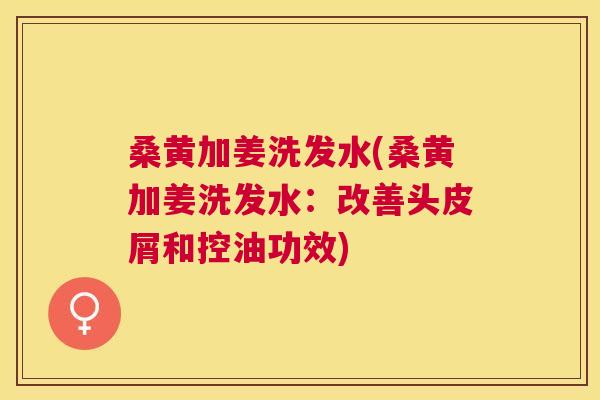 桑黄加姜洗发水(桑黄加姜洗发水:改善头皮屑和控油功效) 桑黄加姜洗发水(桑黄加姜洗发水:改善头皮屑和控油功效)