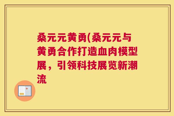 桑元元黄勇(桑元元与黄勇合作打造肉模型展,引领科技展览新潮流 桑元元黄勇(桑元元与黄勇合作打造肉模型展,引领科技展览新潮流