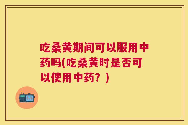 吃桑黄期间可以服用吗(吃桑黄时是否可以使用?) 吃桑黄期间可以服用吗(吃桑黄时是否可以使用?)