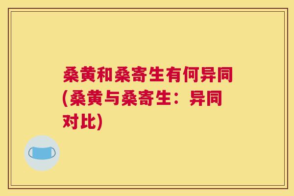 桑黄和桑寄生有何异同(桑黄与桑寄生:异同对比) 桑黄和桑寄生有何异同(桑黄与桑寄生:异同对比)