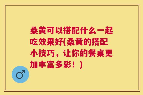 桑黄可以搭配什么一起吃效果好(桑黄的搭配小技巧,让你的餐桌更加丰富多彩!) 桑黄可以搭配什么一起吃效果好(桑黄的搭配小技巧,让你的餐桌更加丰富多彩!)