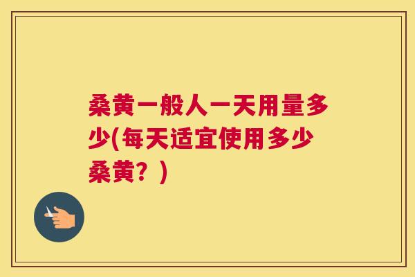 桑黄一般人一天用量多少(每天适宜使用多少桑黄?) 桑黄一般人一天用量多少(每天适宜使用多少桑黄?)