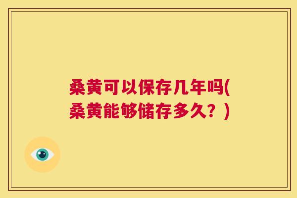 桑黄可以保存几年吗(桑黄能够储存多久?) 桑黄可以保存几年吗(桑黄能够储存多久?)